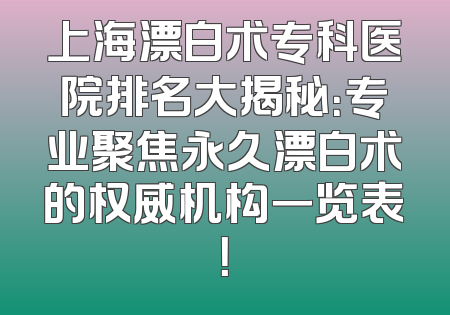上海漂白术专科医院排名大揭秘：专业聚焦永久漂白术的权威机构一览表！