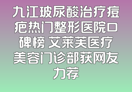 九江玻尿酸治疗痘疤热门整形医院口碑榜 艾莱芙医疗美容门诊部获网友力荐
