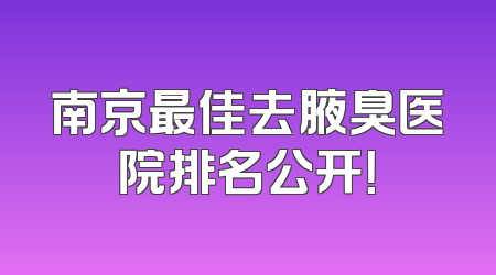 南京最佳去腋臭医院排名公开！