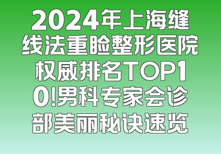 2024年上海缝线法重睑整形医院权威排名TOP10！男科专家会诊部美丽秘诀速览
