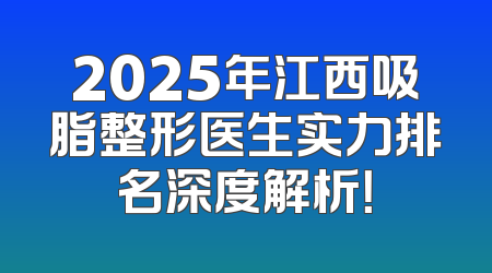 2025年江西吸脂整形医生实力排名深度解析！