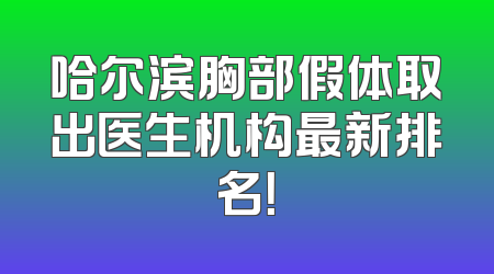 哈尔滨胸部假体取出医生机构最新排名！