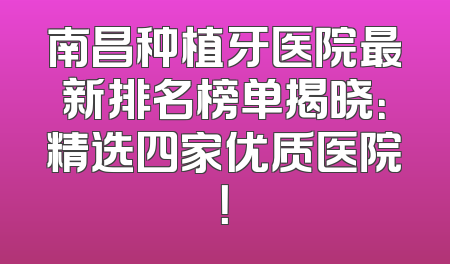南昌种植牙医院最新排名榜单揭晓：精选四家优质医院！
