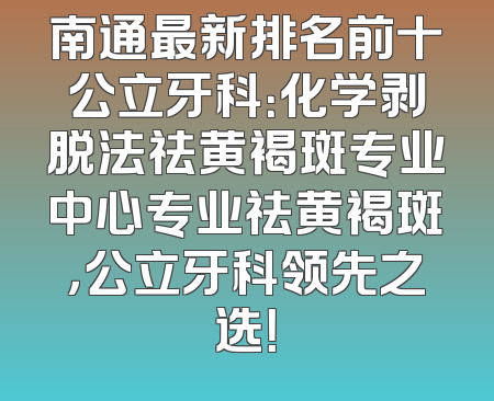 南通最新排名前十公立牙科：化学剥脱法祛黄褐斑专业中心专业祛黄褐斑，公立牙科领先之选！