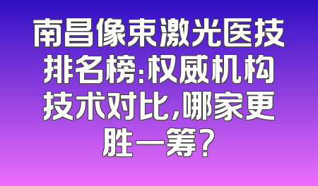南昌像束激光医技排名榜：权威机构技术对比，哪家更胜一筹？