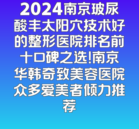 2024南京玻尿酸丰太阳穴技术好的整形医院排名前十口碑之选！南京华韩奇致美容医院众多爱美者倾力推荐