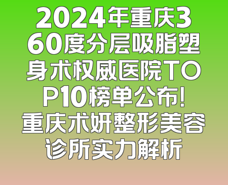 2024年重庆360度分层吸脂塑身术权威医院TOP10榜单公布！重庆术妍整形美容诊所实力解析