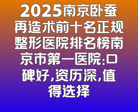 2025南京卧蚕再造术前十名正规整形医院排名榜南京市第一医院：口碑好，资历深，值得选择