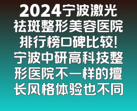 2024宁波激光祛斑整形美容医院排行榜口碑比较！宁波中研高科技整形医院不一样的擅长风格体验也不同