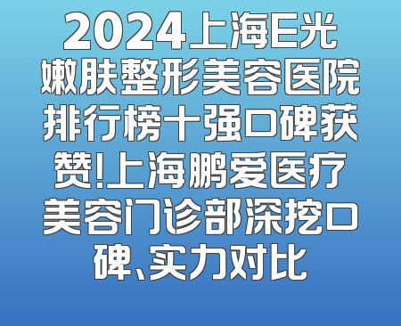 2024上海E光嫩肤整形美容医院排行榜十强口碑获赞！上海鹏爱医疗美容门诊部深挖口碑、实力对比