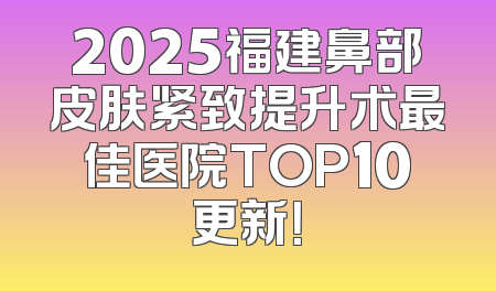 2025福建鼻部皮肤紧致提升术最佳医院TOP10更新！