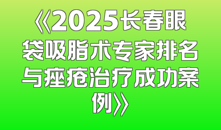 《2025长春眼袋吸脂术专家排名与痤疮治疗成功案例》