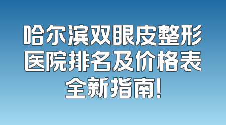哈尔滨双眼皮整形医院排名及价格表全新指南！