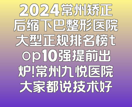 2024常州矫正后缩下巴整形医院大型正规排名榜top10强提前出炉！常州九悦医院大家都说技术好