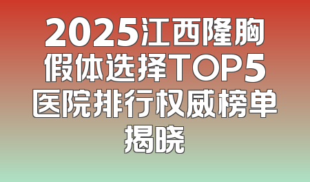 2025江西隆胸假体选择TOP5医院排行权威榜单揭晓