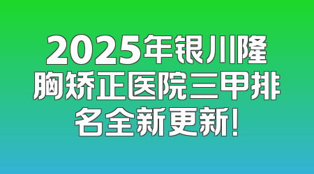 2025年银川隆胸矫正医院三甲排名全新更新！