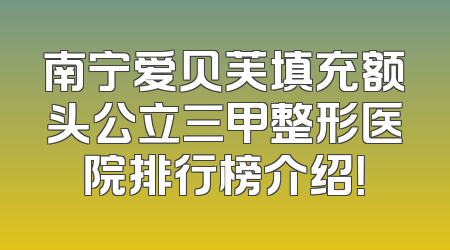 南宁爱贝芙填充额头公立三甲整形医院排行榜介绍！