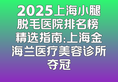 2025上海小腿脱毛医院排名榜 精选指南：上海金海兰医疗美容诊所夺冠
