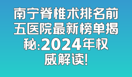 南宁脊椎术排名前五医院最新榜单揭秘：2024年权威解读！