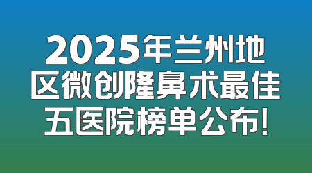 2025年兰州地区微创隆鼻术最佳五医院榜单公布！