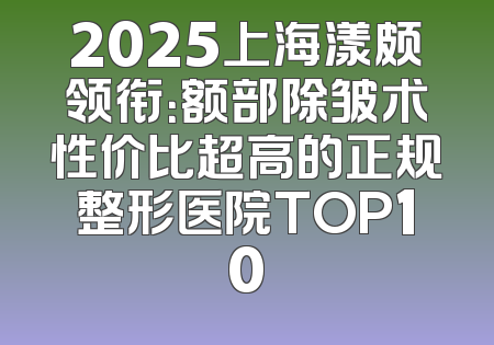 2025上海漾颇领衔：额部除皱术性价比超高的正规整形医院TOP10