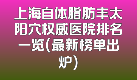 上海自体脂肪丰太阳穴权威医院排名一览（最新榜单出炉）