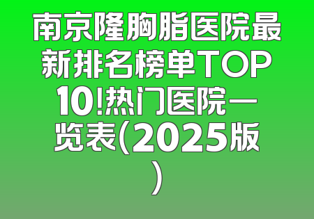 南京隆胸脂医院最新排名榜单TOP10！热门医院一览表（2025版）