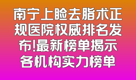 南宁上睑去脂术正规医院权威排名发布！最新榜单揭示各机构实力榜单