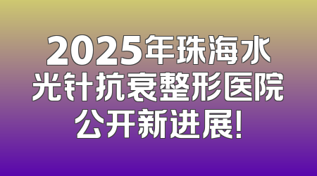 2025年珠海水光针抗衰整形医院公开新进展！