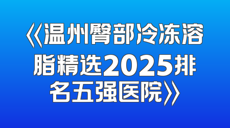 《温州臀部冷冻溶脂精选2025排名五强医院》