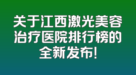 关于江西激光美容治疗医院排行榜的全新发布！
