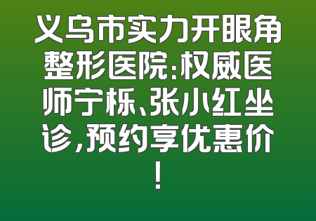 义乌市实力开眼角整形医院：权威医师宁栎、张小红坐诊，预约享优惠价！