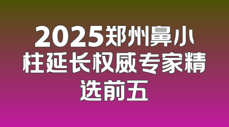 2025郑州鼻小柱延长权威专家精选前五