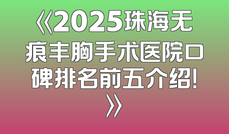 《2025珠海无痕丰胸手术医院口碑排名前五介绍！》