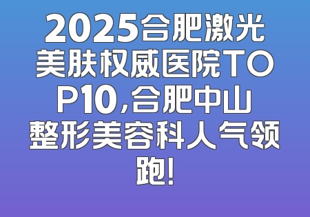 2025合肥激光美肤权威医院TOP10，合肥中山整形美容科人气领跑！