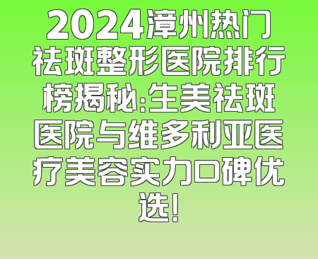 2024漳州热门祛斑整形医院排行榜揭秘：生美祛斑医院与维多利亚医疗美容实力口碑优选！