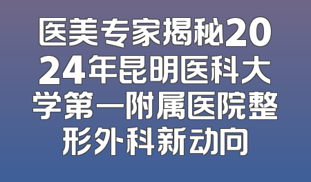 医美专家揭秘2024年昆明医科大学第一附属医院整形外科新动向