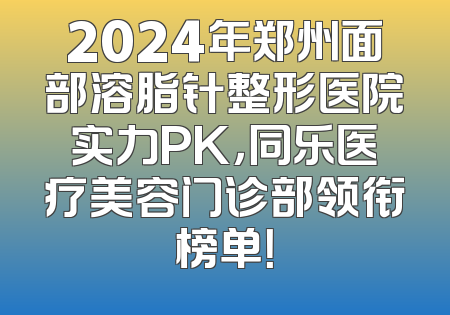 2024年郑州面部溶脂针整形医院实力PK，同乐医疗美容门诊部领衔榜单！