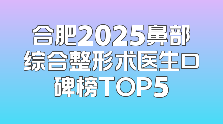 合肥2025鼻部综合整形术医生口碑榜TOP5