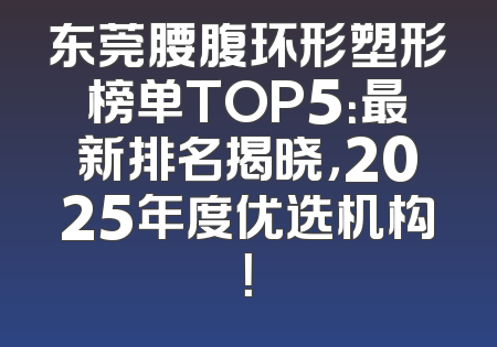 东莞腰腹环形塑形榜单TOP5：最新排名揭晓，2025年度优选机构！