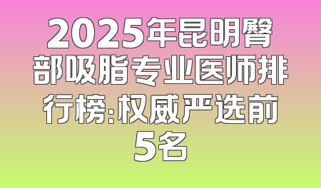 2025年昆明臀部吸脂专业医师排行榜：权威严选前5名