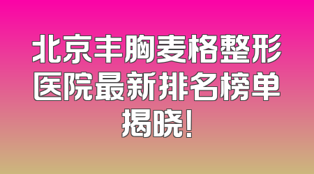 北京丰胸麦格整形医院最新排名榜单揭晓！