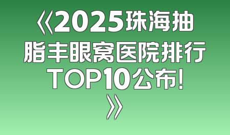 《2025珠海抽脂丰眼窝医院排行TOP10公布！》