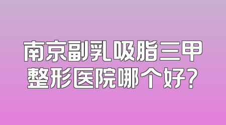 南京副乳吸脂三甲整形医院哪个好？