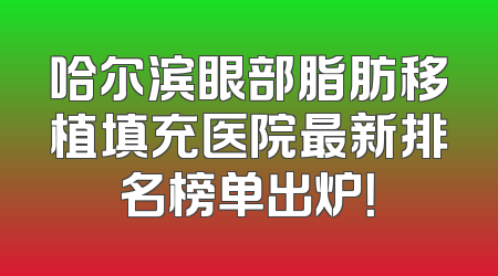 哈尔滨眼部脂肪移植填充医院最新排名榜单出炉！