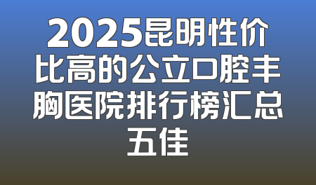 2025昆明性价比高的公立口腔丰胸医院排行榜汇总五佳