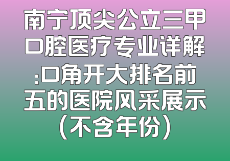 南宁顶尖公立三甲口腔医疗专业详解：口角开大排名前五的医院风采展示（不含年份）