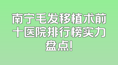 南宁毛发移植术前十医院排行榜实力盘点!