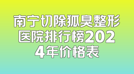 南宁切除狐臭整形医院排行榜2024年价格表