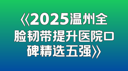 《2025温州全脸韧带提升医院口碑精选五强》
